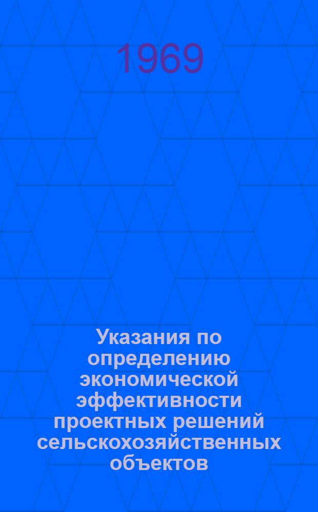 Указания по определению экономической эффективности проектных решений сельскохозяйственных объектов : Утв. 22/IV 1969 г