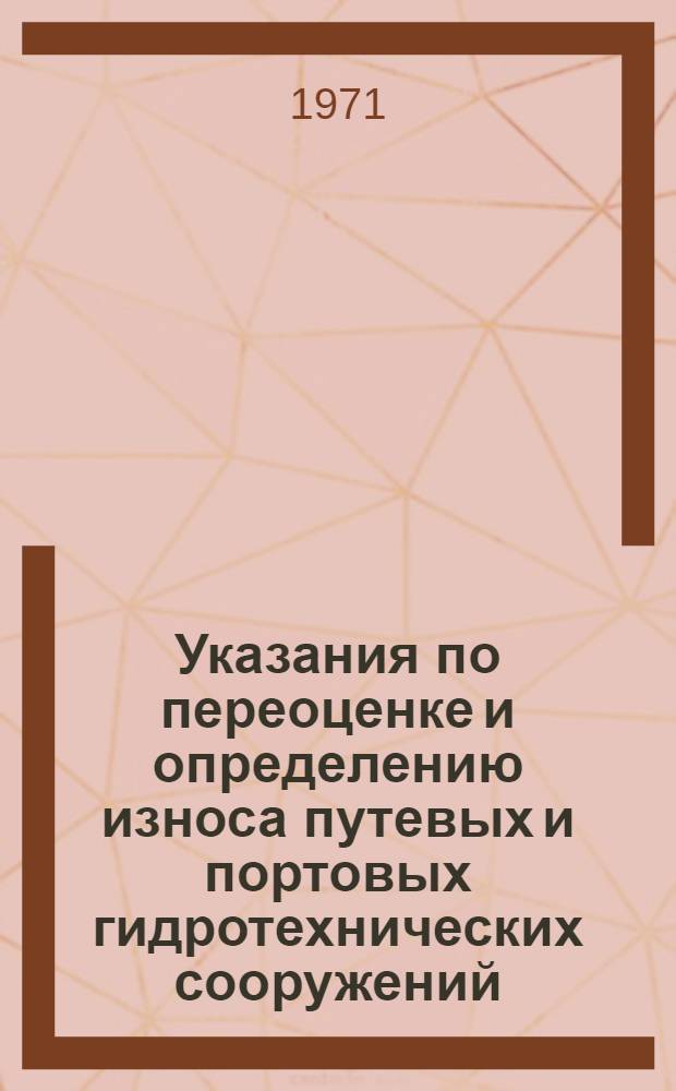 Указания по переоценке и определению износа путевых и портовых гидротехнических сооружений, знаков судоходной обстановки, подводно-технического оборудования и средств связи речного флота : Утв. 28/IV 1971 г
