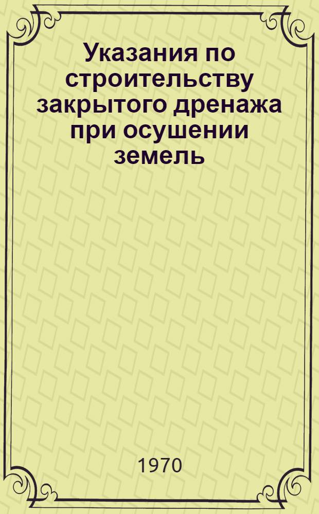 Указания по строительству закрытого дренажа при осушении земель : Утв. 18 II 1970 г