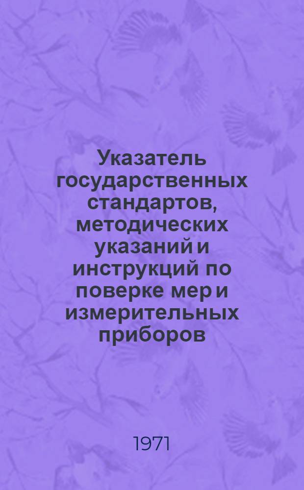 Указатель государственных стандартов, методических указаний и инструкций по поверке мер и измерительных приборов : (По состоянию на 1/I 1971 г.)