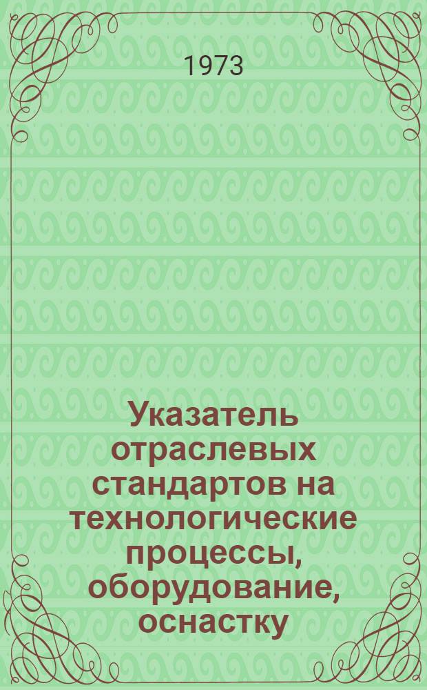 Указатель отраслевых стандартов на технологические процессы, оборудование, оснастку, инструмент, разработанных во 2-й половине 1972 года