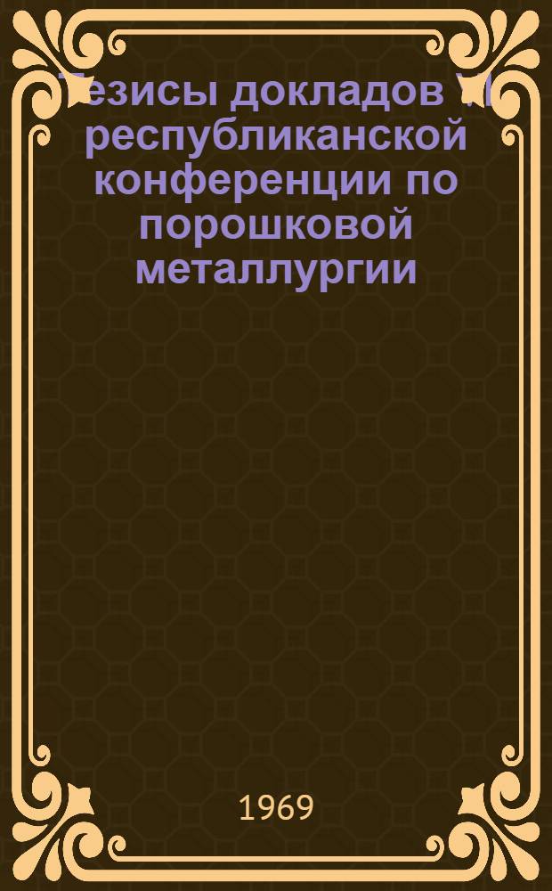 Тезисы докладов VI республиканской конференции по порошковой металлургии (Март 1969 г., Запорожье)