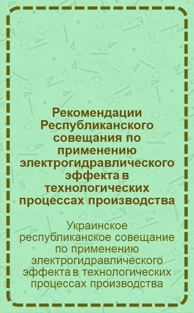 Рекомендации Республиканского совещания по применению электрогидравлического эффекта в технологических процессах производства. г. Николаев. 23-25 сентября 1969 года