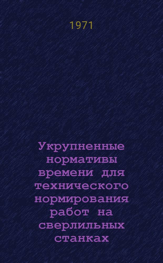 Укрупненные нормативы времени для технического нормирования работ на сверлильных станках : (Единичное, мелкосерийное и серийное производство)