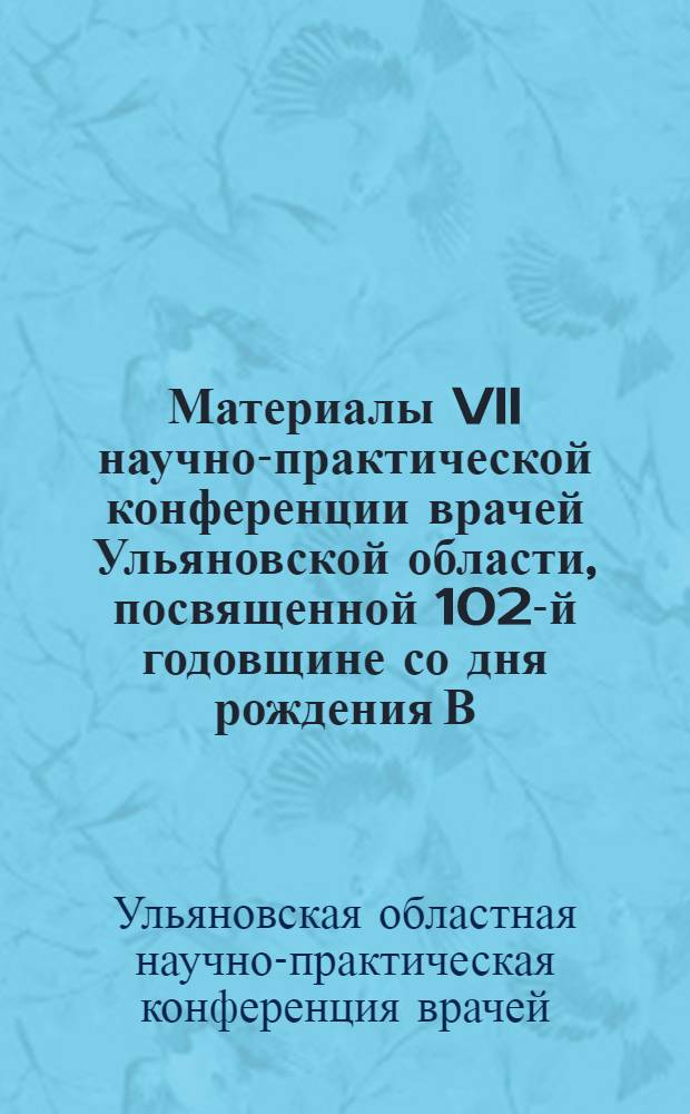 Материалы VII научно-практической конференции врачей Ульяновской области, посвященной 102-й годовщине со дня рождения В.И. Ленина