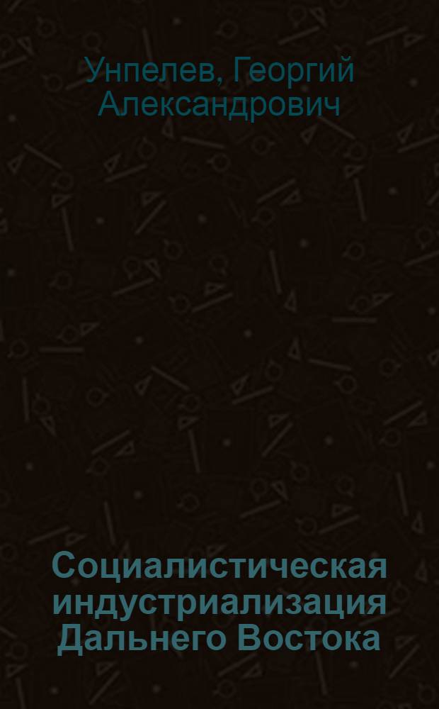 Социалистическая индустриализация Дальнего Востока : О деятельности Ком. партии по индустриализации Дальневост. края. (1928-1932 гг.)