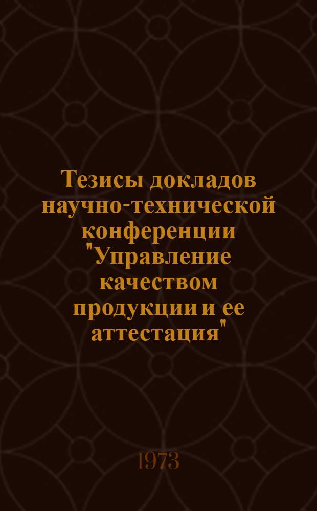 Тезисы докладов научно-технической конференции "Управление качеством продукции и ее аттестация" (г. Минск, 11-12 декабря 1973 г.)