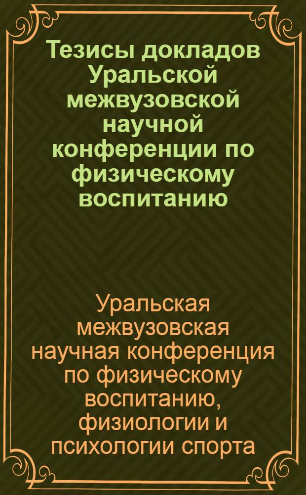 Тезисы докладов Уральской межвузовской научной конференции по физическому воспитанию, физиологии и психологии спорта