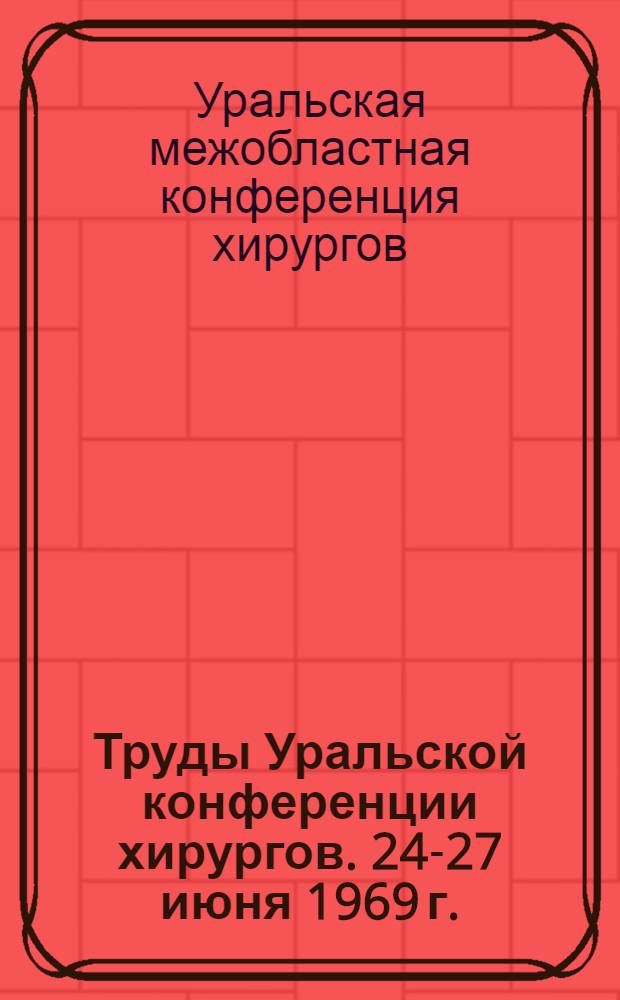 Труды Уральской конференции хирургов. 24-27 июня 1969 г.