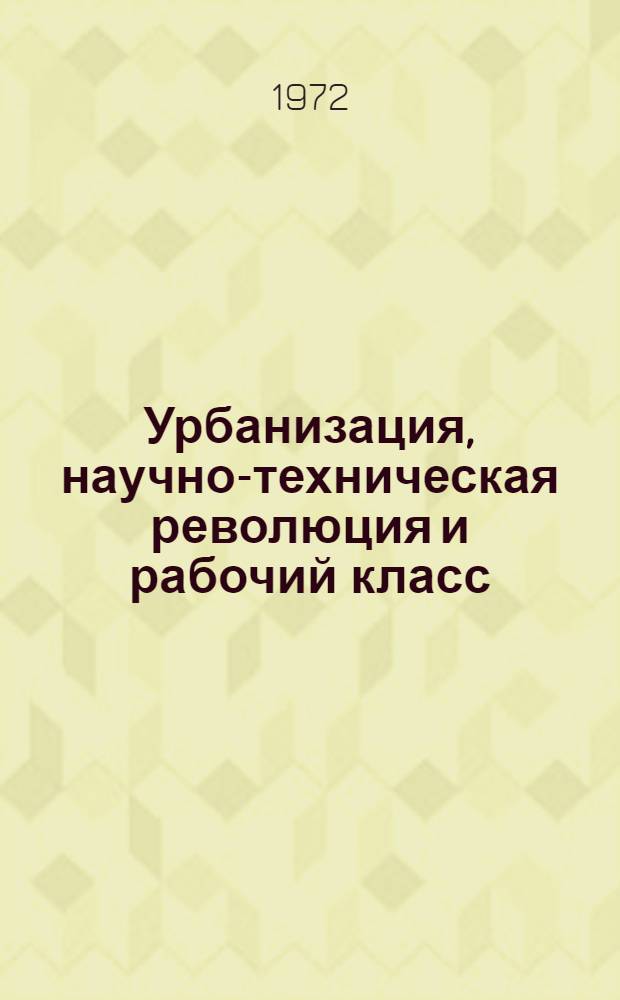 Урбанизация, научно-техническая революция и рабочий класс : Некоторые вопросы теории, критика буржуазных концепций : Сборник статей