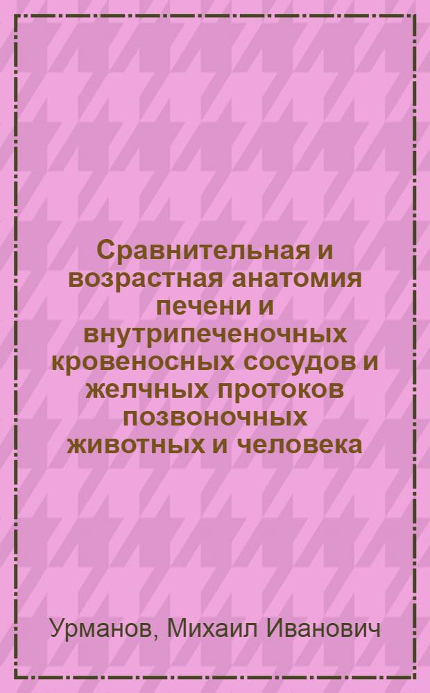Сравнительная и возрастная анатомия печени и внутрипеченочных кровеносных сосудов и желчных протоков позвоночных животных и человека : (Сравнит.-морфол. исследование) : Автореф. дис. на соиск. учен. степени д-ра мед. наук : (14.00.02)