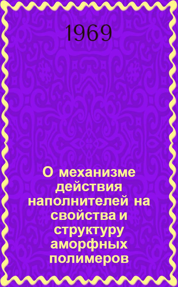 О механизме действия наполнителей на свойства и структуру аморфных полимеров : Автореф. дис. на соискание учен. степени д-ра хим. наук : (075)