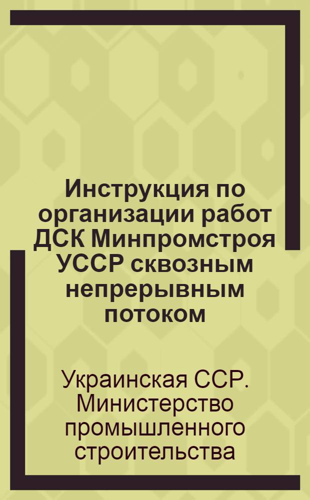 Инструкция по организации работ ДСК Минпромстроя УССР сквозным непрерывным потоком : Утв. 28/XII 1971 г