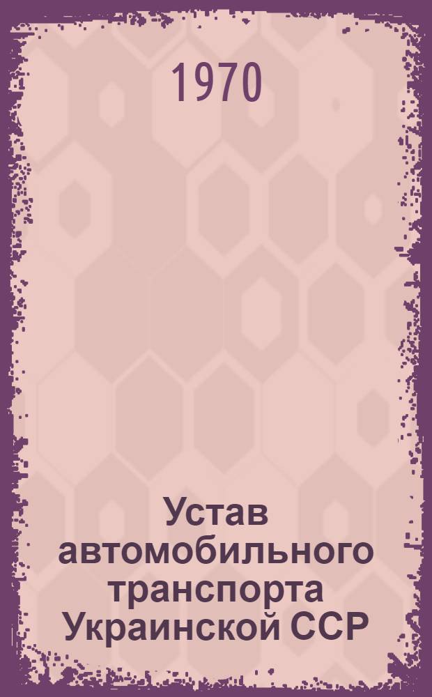 Устав автомобильного транспорта Украинской ССР : Утв. Советом Министров УССР 27/VII 1969 г.