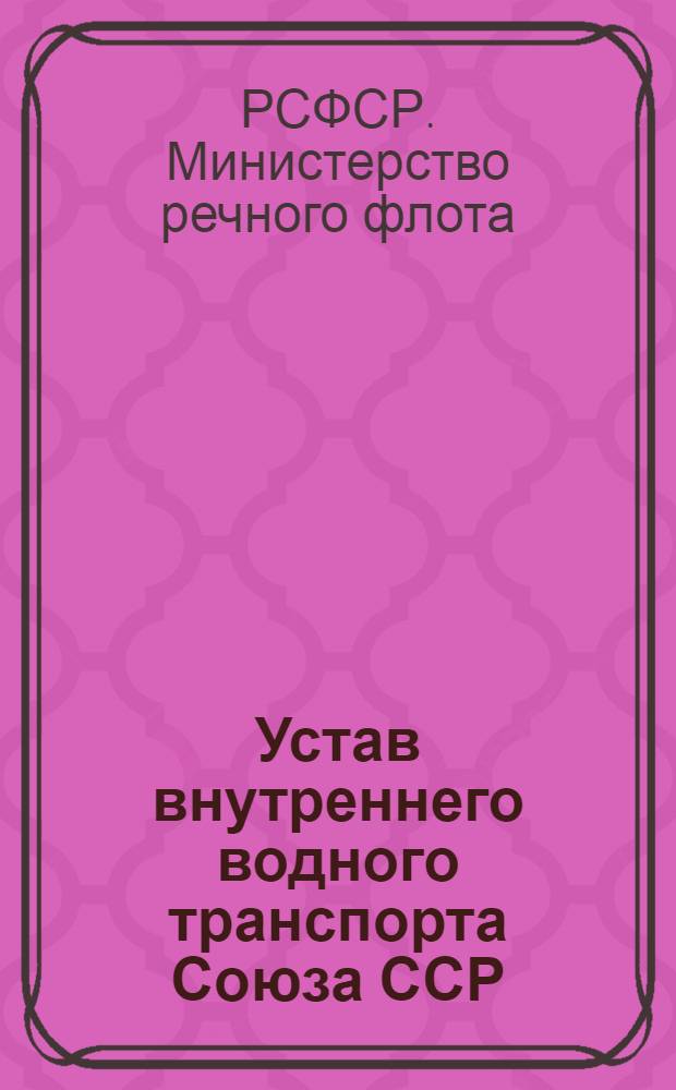 Устав внутреннего водного транспорта Союза ССР : Правила перевозки грузов и буксировки плотов и судов речным флотом : (Руководство № 1-Р)