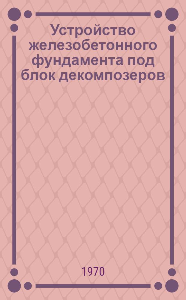 Устройство железобетонного фундамента под блок декомпозеров : Опыт работы треста "Уралалюминстрой"