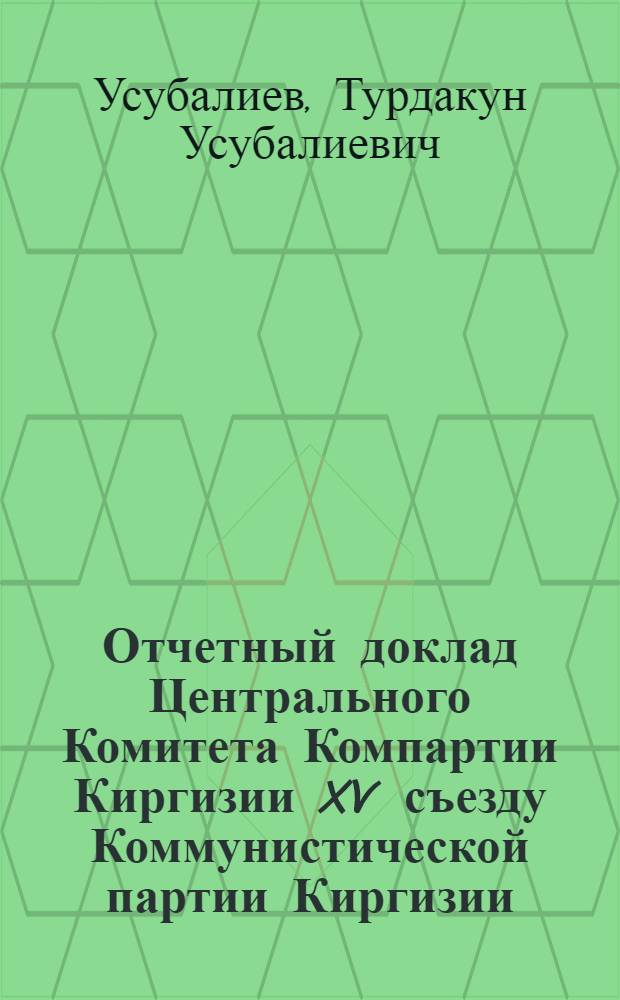 Отчетный доклад Центрального Комитета Компартии Киргизии XV съезду Коммунистической партии Киргизии : Докл. первого секр. ЦК КП Киргизии Т.У. Усубалиева. 3 марта 1971 г