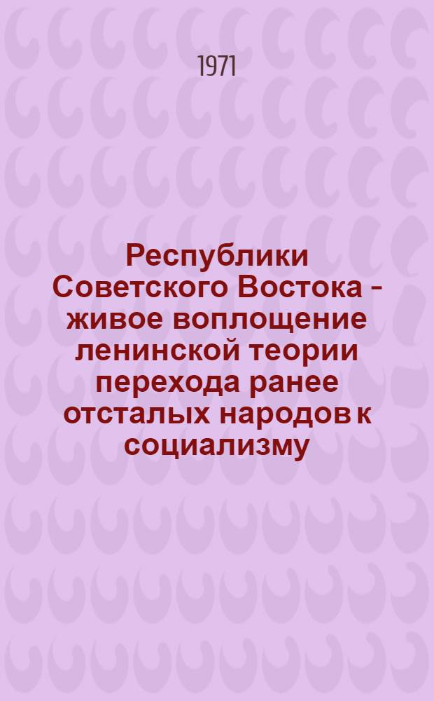 Республики Советского Востока - живое воплощение ленинской теории перехода ранее отсталых народов к социализму, минуя капиталистическую стадию развития : Докл. на междунар. семинаре в г. Фрунзе 23 авг. 1971 г