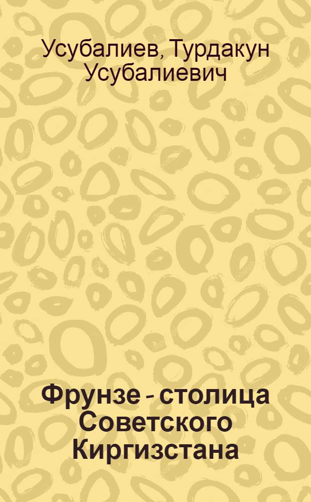 Фрунзе - столица Советского Киргизстана : (Краткий ист. очерк)