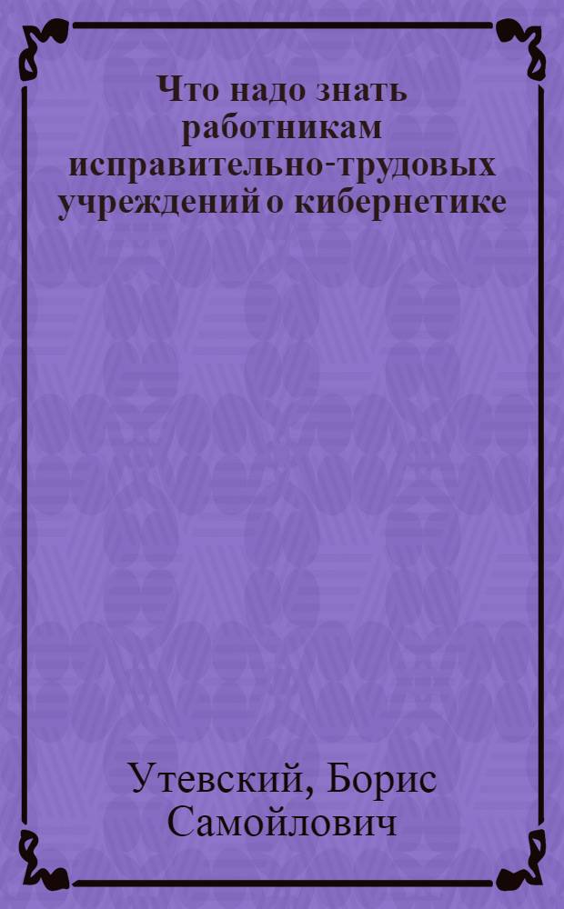 Что надо знать работникам исправительно-трудовых учреждений о кибернетике : Учеб. пособие