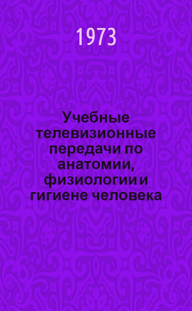 Учебные телевизионные передачи по анатомии, физиологии и гигиене человека : Для 8 кл. на 1973-1974 учеб. год : Краткое содерж. и метод. рекомендации