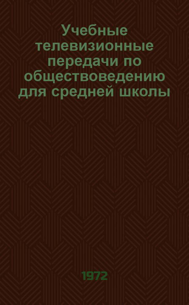 Учебные телевизионные передачи по обществоведению для средней школы : Краткое содерж. и метод. рекомендации. 1972-1973 учеб. год