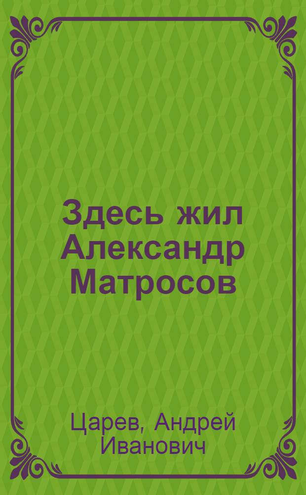 Здесь жил Александр Матросов : Докум. очерк