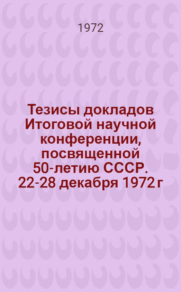 Тезисы докладов Итоговой научной конференции, посвященной 50-летию СССР. 22-28 декабря 1972 г.