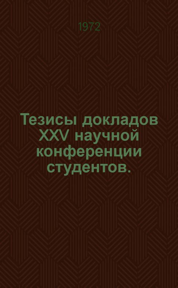 Тезисы докладов XXV научной конференции студентов. (2 марта 1972 г.)