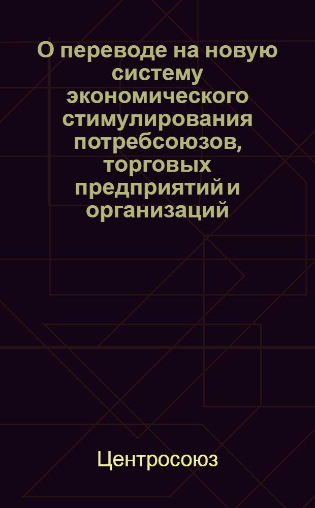 О переводе на новую систему экономического стимулирования потребсоюзов, торговых предприятий и организаций, подведомственных Центросоюзу и потребсоюзам союзных республик, и заготовительных организаций потребительской кооперации