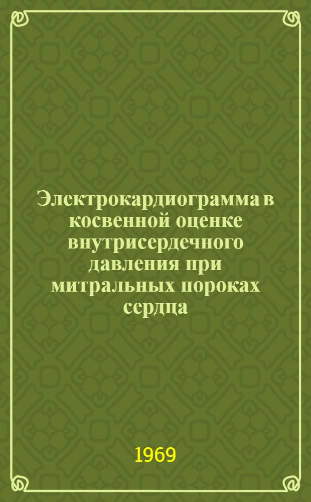 Электрокардиограмма в косвенной оценке внутрисердечного давления при митральных пороках сердца : (Сопоставление с центр. гемодинамикой) : Автореф. дис. на соискание учен. степени канд. мед. наук : (14.754)