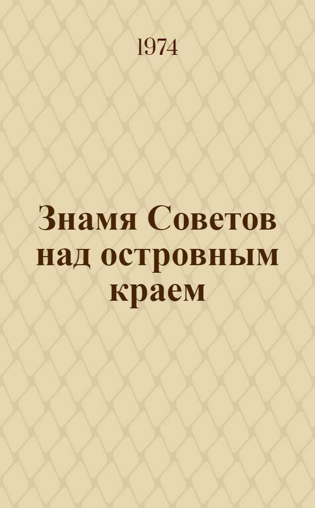 Знамя Советов над островным краем : Очерк истории борьбы за власть Советов в Сахалин. обл