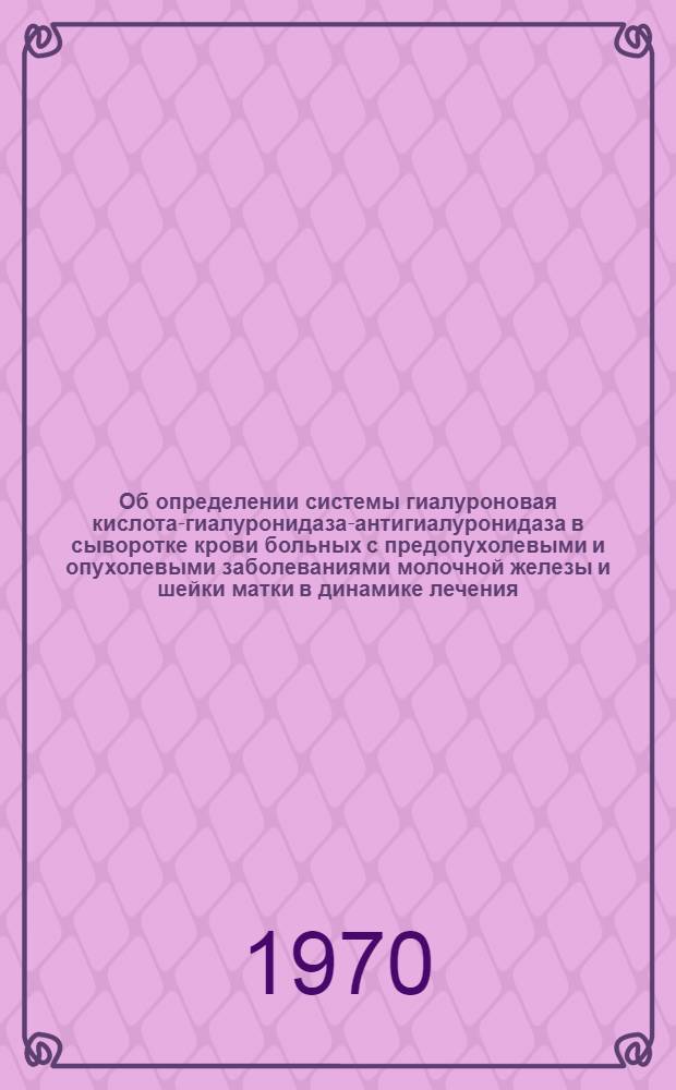 Об определении системы гиалуроновая кислота-гиалуронидаза-антигиалуронидаза в сыворотке крови больных с предопухолевыми и опухолевыми заболеваниями молочной железы и шейки матки в динамике лечения : Автореф. дис. на соискание учен. степени канд. мед. наук : (14.763)