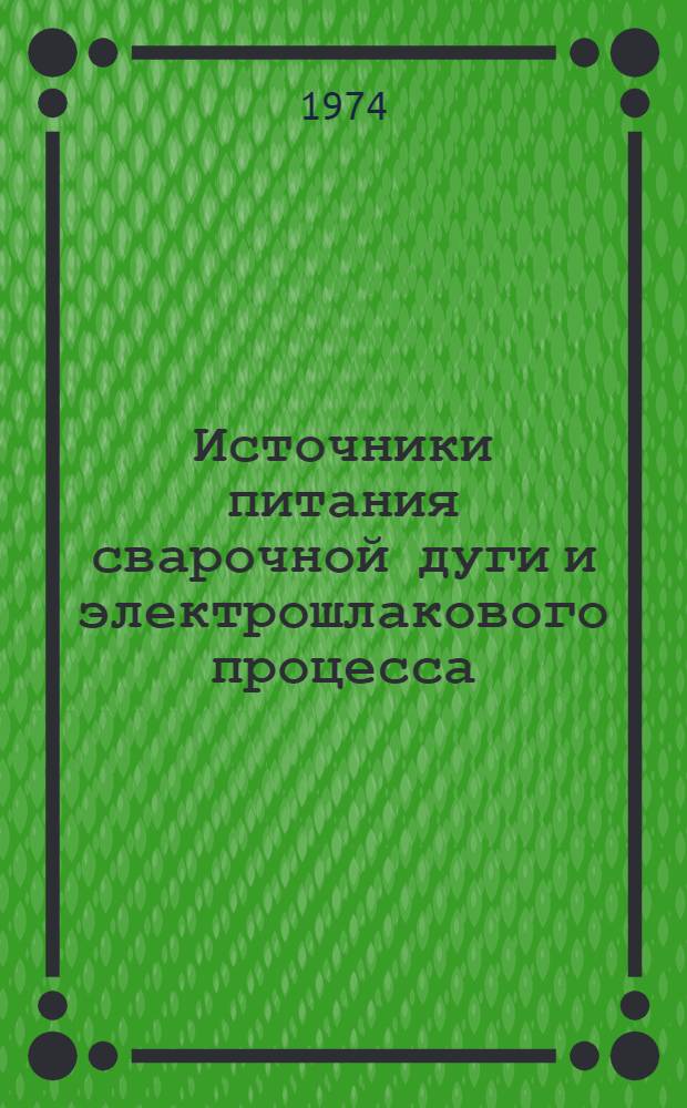 Источники питания сварочной дуги и электрошлакового процесса : Учеб. пособие для курсов инструкторов сварщиков по внедрению в нар. хоз-во передовых способов сварки и наплавки металлов