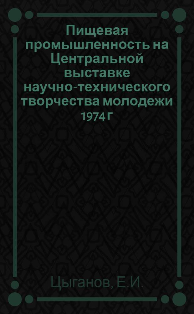 Пищевая промышленность на Центральной выставке научно-технического творчества молодежи 1974 г. : (Обзор)