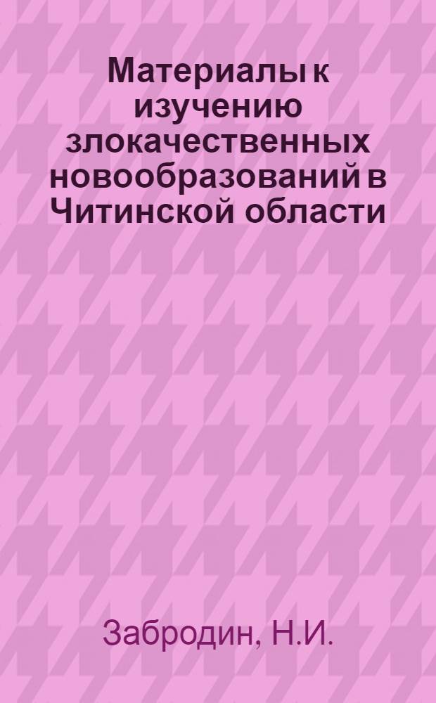 Материалы к изучению злокачественных новообразований в Читинской области (Восточное Забайкалье) в аспекте географической патологии : Автореф. дис. на соиск. учен. степени канд. мед. наук : (764)