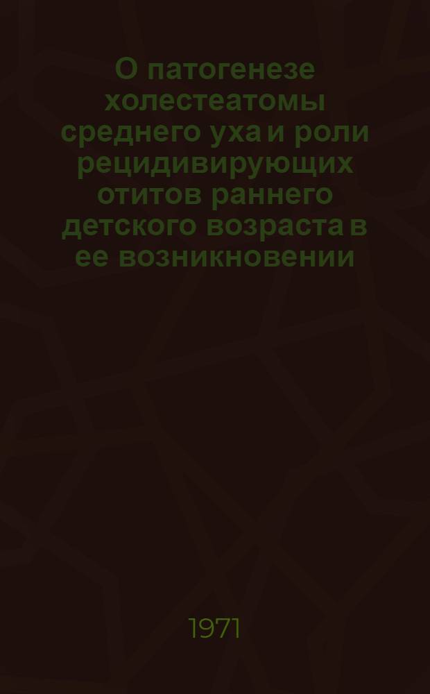 О патогенезе холестеатомы среднего уха и роли рецидивирующих отитов раннего детского возраста в ее возникновении : Автореф. дис. на соискание учен. степени д-ра мед. наук : (753)