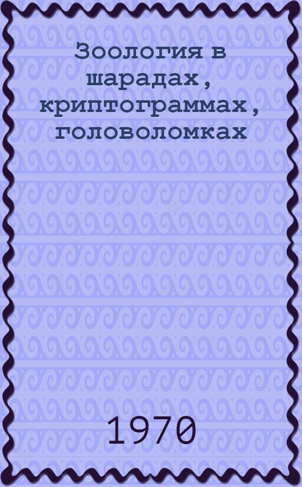 Зоология в шарадах, криптограммах, головоломках : (Зоол. словарь) : Для сред. и ст. школьного возраста