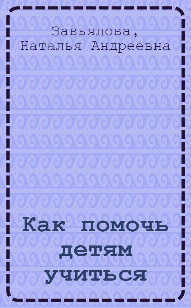 Как помочь детям учиться : Родителям, чьи дети учатся в 1 и 2 кл.