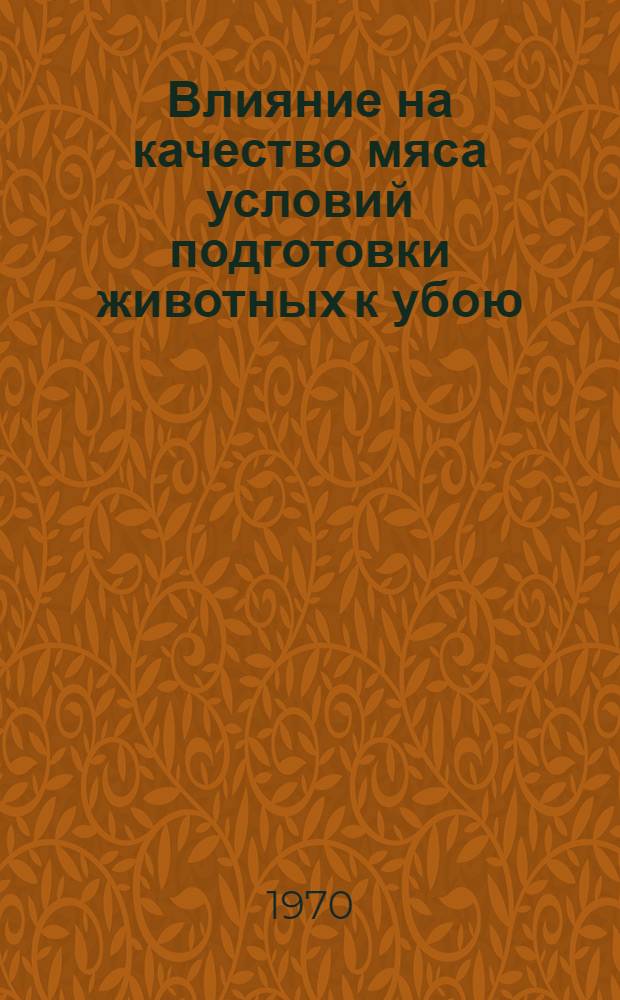 Влияние на качество мяса условий подготовки животных к убою : (Индикация в мясе сальмонелл и условно-патогенной микрофлоры) : Лекции по темам № 11 и № 22, из программы курса "Вет.-сан. экспертиза с основами технологии продуктов животноводства" для высш. учеб. заведений. Изд. 1966 г