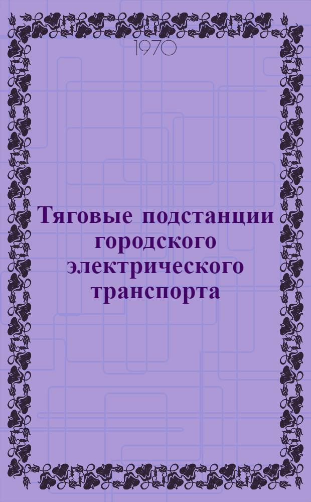 Тяговые подстанции городского электрического транспорта : Учебник для специальности Гор. электр. транспорта вузов
