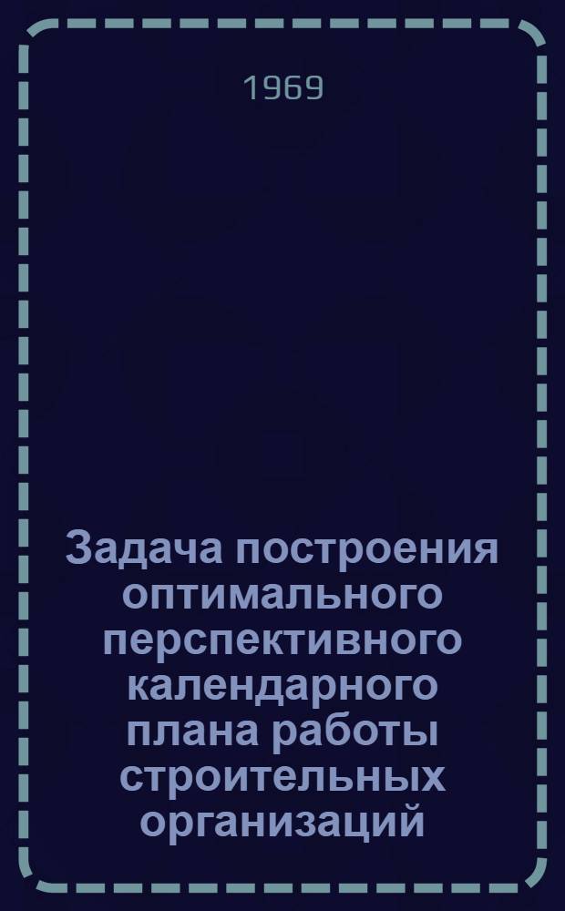Задача построения оптимального перспективного календарного плана работы строительных организаций