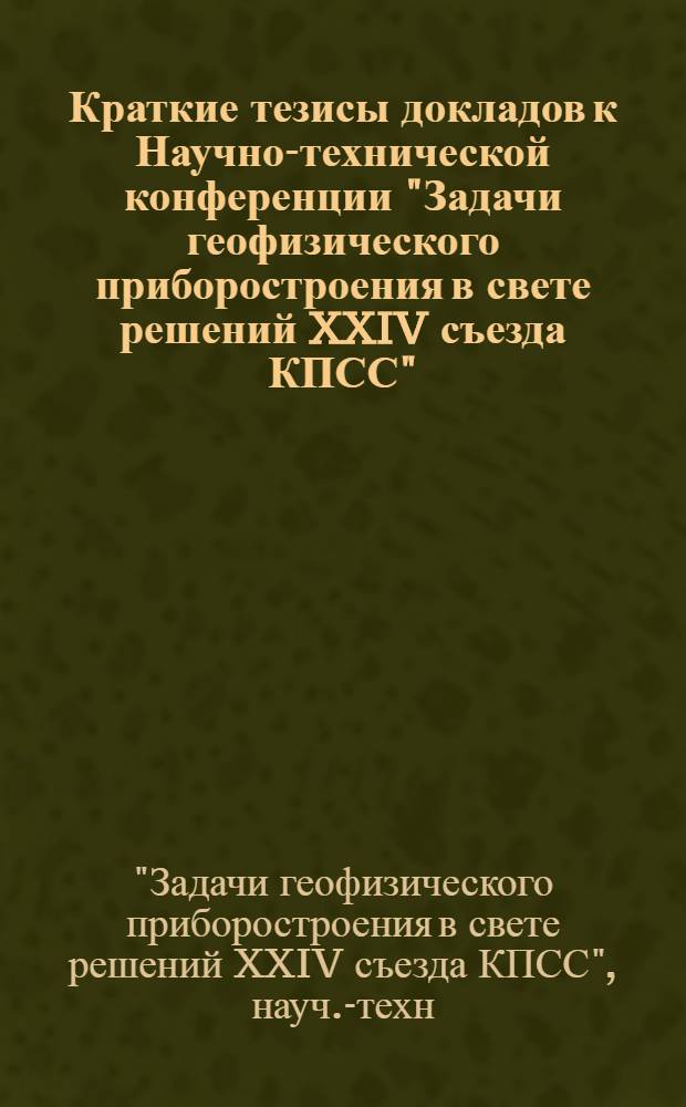 Краткие тезисы докладов к Научно-технической конференции "Задачи геофизического приборостроения в свете решений XXIV съезда КПСС". 16-18 мая 1972 г.