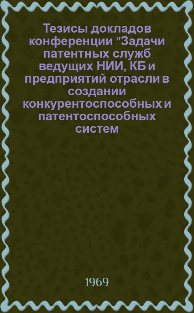 Тезисы докладов конференции "Задачи патентных служб ведущих НИИ, КБ и предприятий отрасли в создании конкурентоспособных и патентоспособных систем, приборов, изделий и технологических процессов". (9-12 сентября 1969 г., Вильнюс)