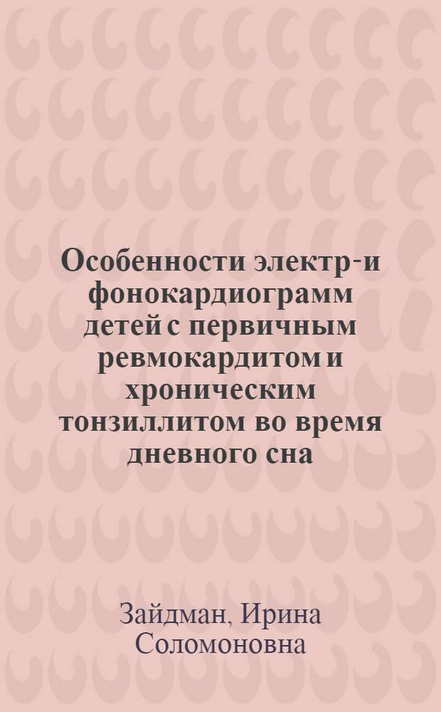 Особенности электро- и фонокардиограмм детей с первичным ревмокардитом и хроническим тонзиллитом во время дневного сна : Автореф. дис. на соиск. учен. степени канд. мед. наук : (14.00.09)