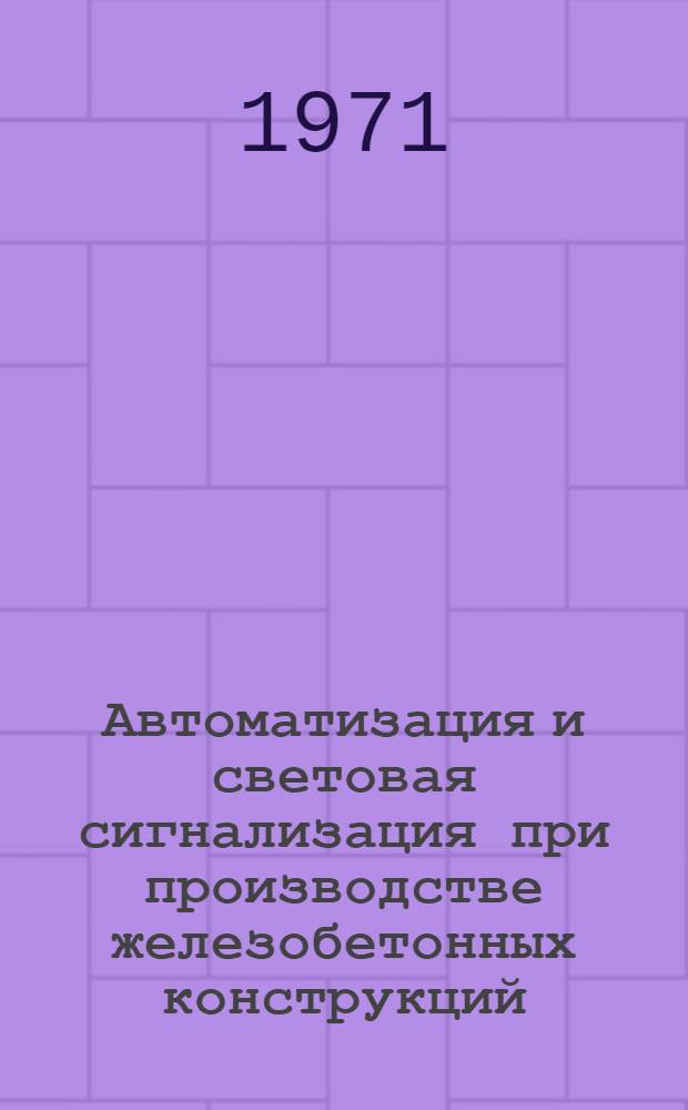 Автоматизация и световая сигнализация при производстве железобетонных конструкций : Опыт Оверят. з-да ЖБК треста "Уралтранстром"