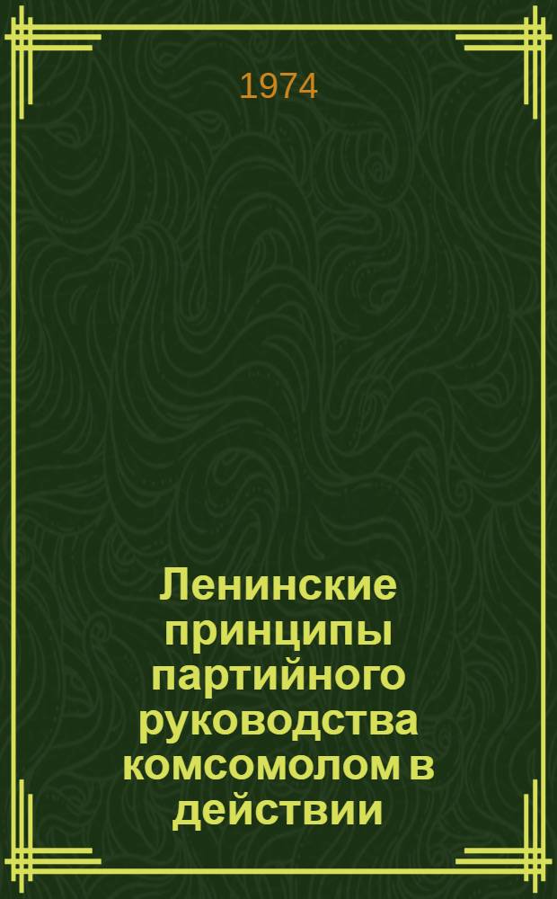 Ленинские принципы партийного руководства комсомолом в действии : Из опыта парт. руководства комсомолом Казахстана в условиях развитого соц. общества