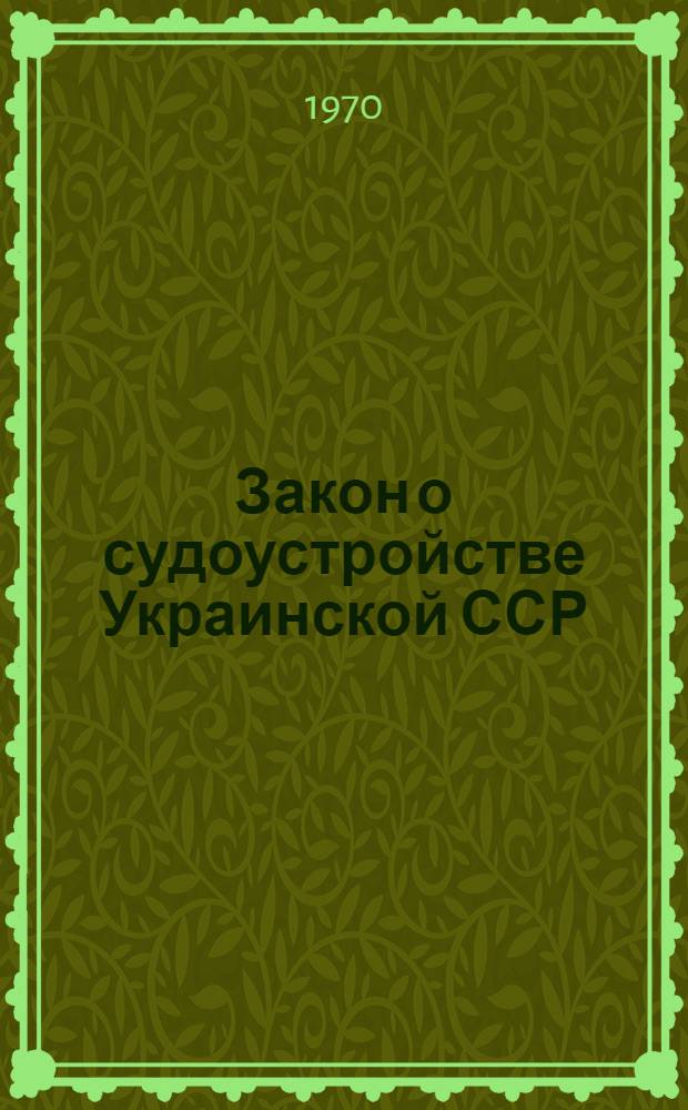 Закон о судоустройстве Украинской ССР : Принятый Верховным Советом УССР 30 июня 1960 г. : С изм. и доп., внес. Указами Президиума Верховного Совета УССР от 28 янв. 1963 г., 9 апр. 1963 г., 6 июня 1964 г. и 24 июля 1970 г