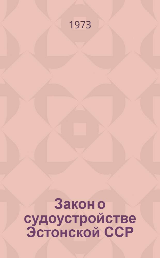 Закон о судоустройстве Эстонской ССР : Текст Закона ЭССР от 19 авг. 1960 г., с изм. и доп., внес. указами Президиума Верховного Совета ЭССР от 29 дек. 1967 г. и 29 сент. 1972 г
