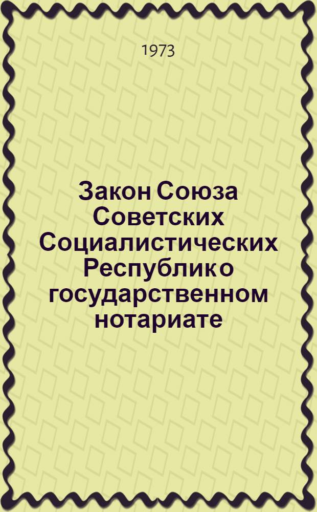 Закон Союза Советских Социалистических Республик о государственном нотариате : Принят на шестой сессии Верховного Совета СССР восьмого созыва 19 июля 1973 г